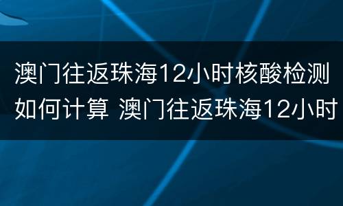 澳门往返珠海12小时核酸检测如何计算 澳门往返珠海12小时核酸检测如何计算结果