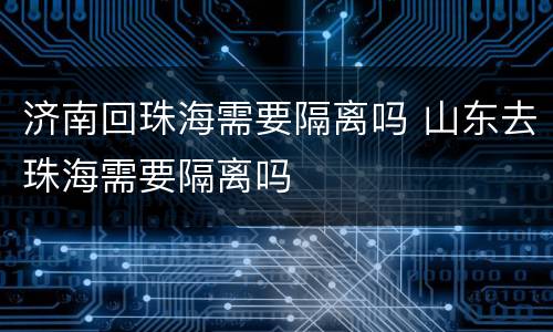 济南回珠海需要隔离吗 山东去珠海需要隔离吗