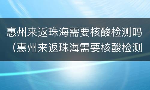 惠州来返珠海需要核酸检测吗（惠州来返珠海需要核酸检测吗最新）
