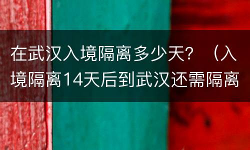 在武汉入境隔离多少天？（入境隔离14天后到武汉还需隔离吗）