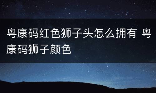 粤康码红色狮子头怎么拥有 粤康码狮子颜色