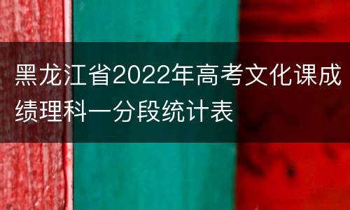 黑龙江省2022年高考文化课成绩理科一分段统计表