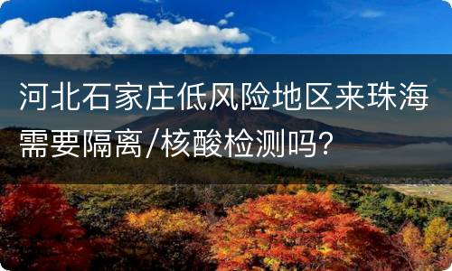 河北石家庄低风险地区来珠海需要隔离/核酸检测吗？