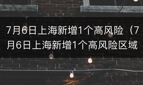 7月6日上海新增1个高风险（7月6日上海新增1个高风险区域）