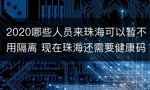 2020哪些人员来珠海可以暂不用隔离 现在珠海还需要健康码吗