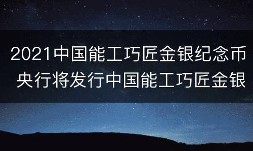 2021中国能工巧匠金银纪念币 央行将发行中国能工巧匠金银纪念币