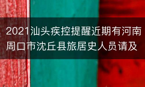 2021汕头疾控提醒近期有河南周口市沈丘县旅居史人员请及时报备