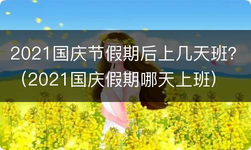 2021国庆节假期后上几天班？（2021国庆假期哪天上班）
