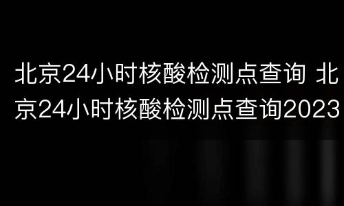北京24小时核酸检测点查询 北京24小时核酸检测点查询2023年