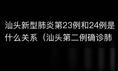 汕头新型肺炎第23例和24例是什么关系（汕头第二例确诊肺炎）