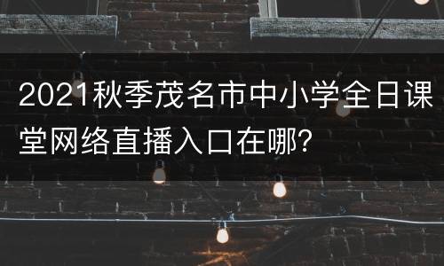 2021秋季茂名市中小学全日课堂网络直播入口在哪？
