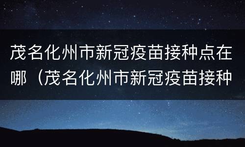 茂名化州市新冠疫苗接种点在哪（茂名化州市新冠疫苗接种点在哪里）