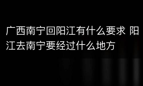 广西南宁回阳江有什么要求 阳江去南宁要经过什么地方