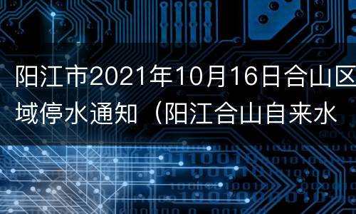阳江市2021年10月16日合山区域停水通知（阳江合山自来水厂电话）