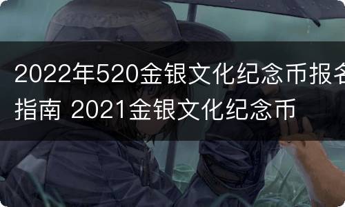 2022年520金银文化纪念币报名指南 2021金银文化纪念币
