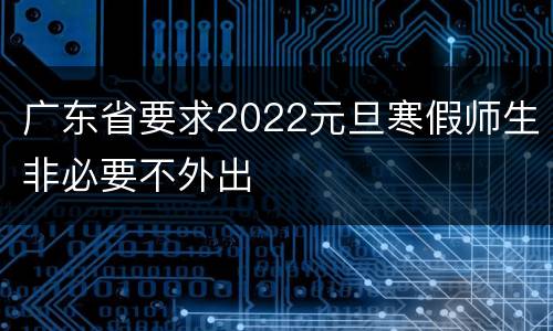 广东省要求2022元旦寒假师生非必要不外出