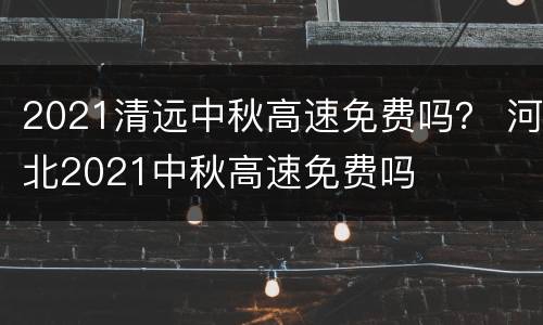 2021清远中秋高速免费吗？ 河北2021中秋高速免费吗