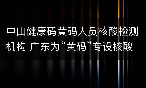 中山健康码黄码人员核酸检测机构 广东为“黄码”专设核酸检测机构查询平台