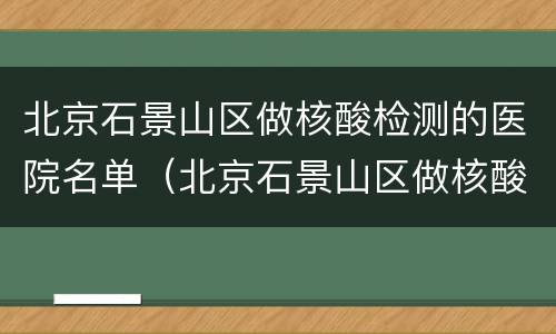 北京石景山区做核酸检测的医院名单（北京石景山区做核酸检测的医院名单有哪些）