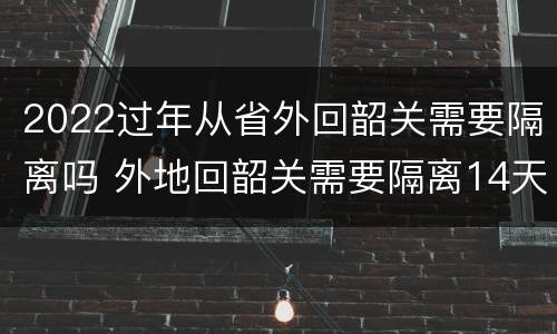 2022过年从省外回韶关需要隔离吗 外地回韶关需要隔离14天
