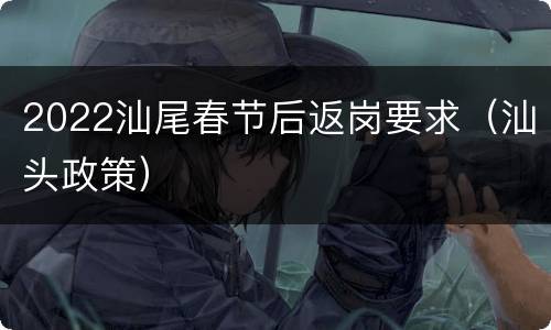 2022汕尾春节后返岗要求（汕头政策）