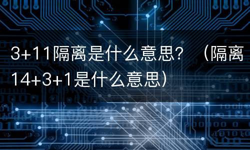 3+11隔离是什么意思？（隔离14+3+1是什么意思）
