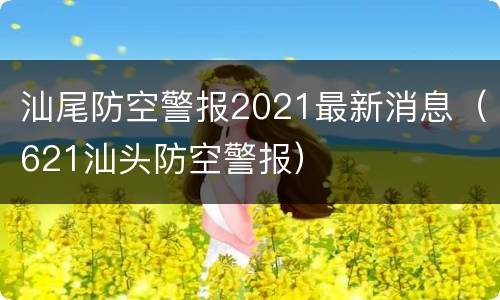 汕尾防空警报2021最新消息（621汕头防空警报）