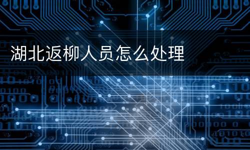 湖北返柳人员怎么处理