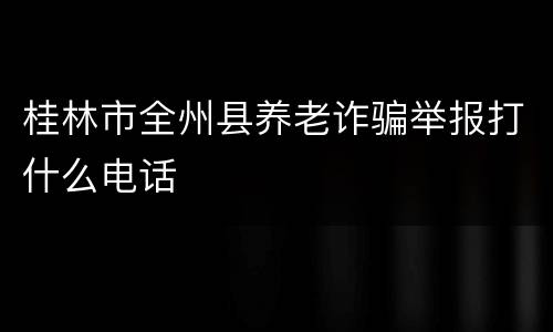 桂林市全州县养老诈骗举报打什么电话