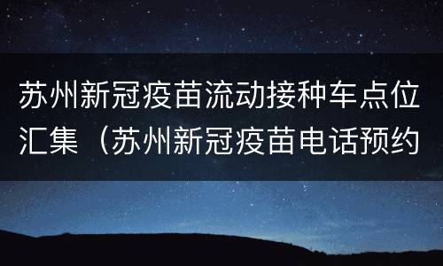 苏州新冠疫苗流动接种车点位汇集（苏州新冠疫苗电话预约）