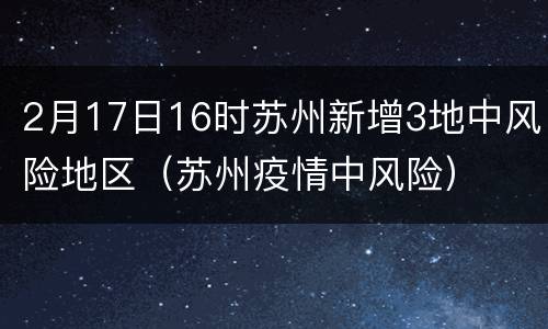 2月17日16时苏州新增3地中风险地区（苏州疫情中风险）