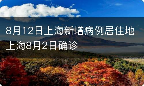 8月12日上海新增病例居住地 上海8月2日确诊