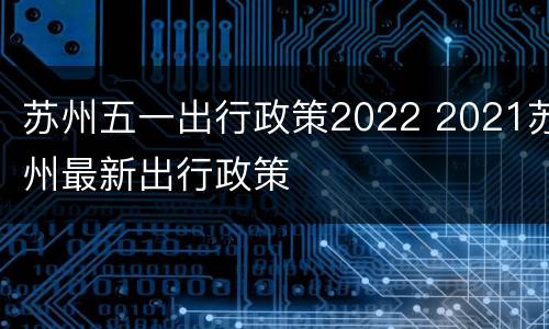 苏州五一出行政策2022 2021苏州最新出行政策