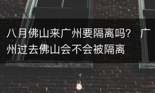 八月佛山来广州要隔离吗？ 广州过去佛山会不会被隔离