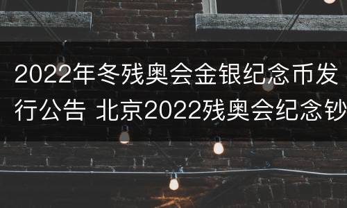 2022年冬残奥会金银纪念币发行公告 北京2022残奥会纪念钞