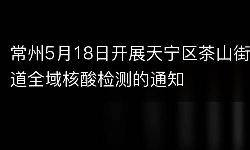 常州5月18日开展天宁区茶山街道全域核酸检测的通知