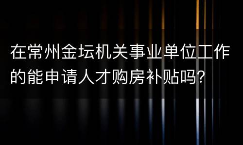 在常州金坛机关事业单位工作的能申请人才购房补贴吗？