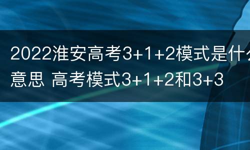 2022淮安高考3+1+2模式是什么意思 高考模式3+1+2和3+3