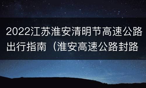 2022江苏淮安清明节高速公路出行指南（淮安高速公路封路了吗）