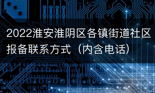 2022淮安淮阴区各镇街道社区报备联系方式（内含电话）