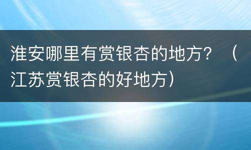 淮安哪里有赏银杏的地方？（江苏赏银杏的好地方）