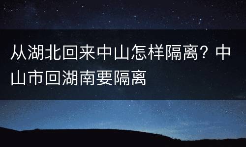 从湖北回来中山怎样隔离? 中山市回湖南要隔离