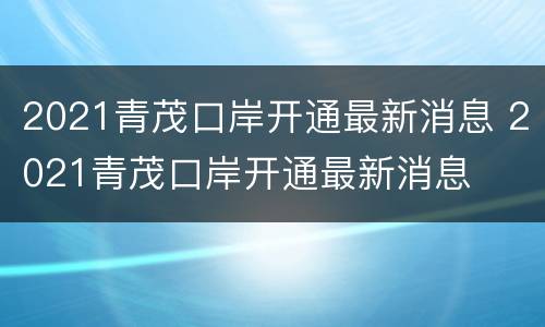 2021青茂口岸开通最新消息 2021青茂口岸开通最新消息