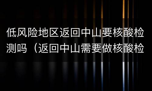 低风险地区返回中山要核酸检测吗（返回中山需要做核酸检测吗）