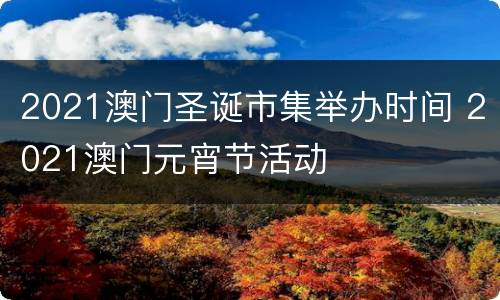 2021澳门圣诞市集举办时间 2021澳门元宵节活动