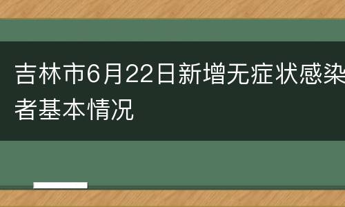 吉林市6月22日新增无症状感染者基本情况