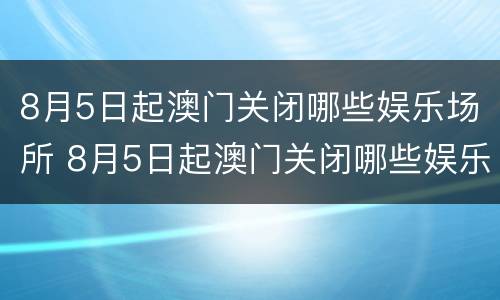 8月5日起澳门关闭哪些娱乐场所 8月5日起澳门关闭哪些娱乐场所了