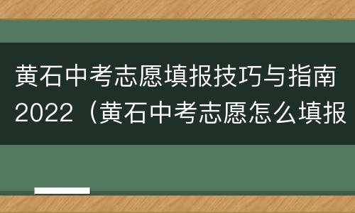 黄石中考志愿填报技巧与指南2022（黄石中考志愿怎么填报）