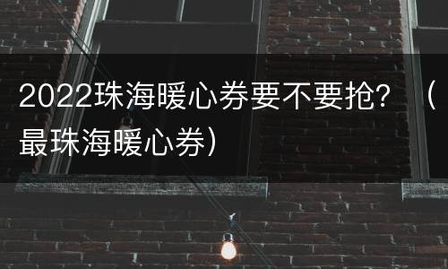 2022珠海暖心券要不要抢？（最珠海暖心券）