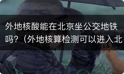 外地核酸能在北京坐公交地铁吗?（外地核算检测可以进入北京医院吗）
